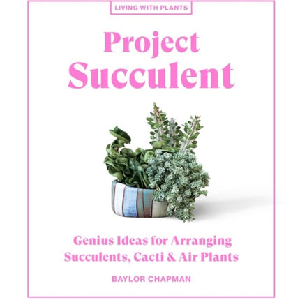 Project Succulent: Genius Ideas for Arranging Succulents, Cacti & Air Plants