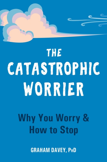 The Catastrophic Worrier: Why You Worry and How to Stop