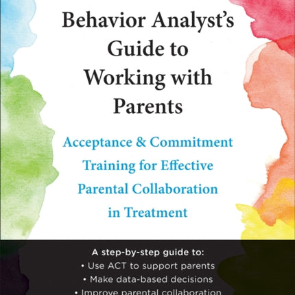 The Behavior Analyst's Guide to Working with Parents: Acceptance and Commitment Training Skills for Effective Parental Collaboration in Treatment