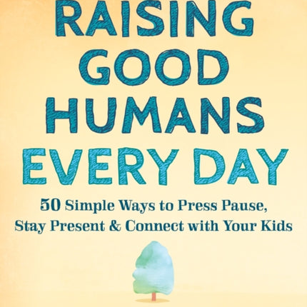 Raising Good Humans Every Day: 50 Simple Ways to Press Pause, Stay Present, and Connect with Your Kids