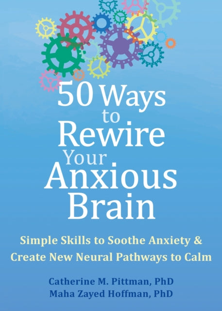 50 Ways to Rewire Your Anxious Brain: Simple Skills to Soothe Anxiety and Create New Neural Pathways to Calm