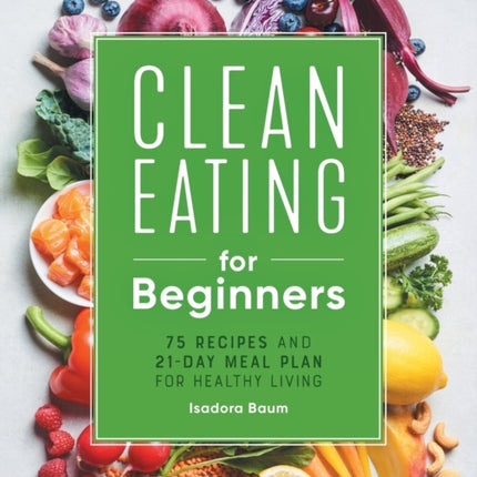 Clean Eating for Beginners: 75 Recipes and 21-Day Meal Plan for Healthy Living