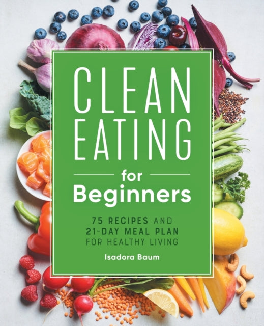 Clean Eating for Beginners: 75 Recipes and 21-Day Meal Plan for Healthy Living