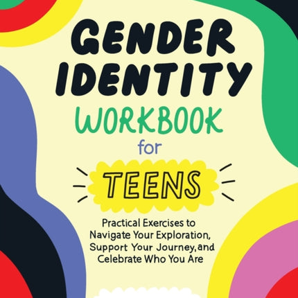 Gender Identity Workbook for Teens: Practical Exercises to Navigate Your Exploration, Support Your Journey, and Celebrate Who You Are