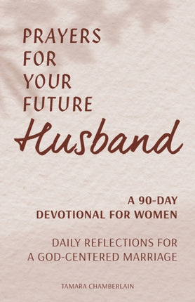 Prayers for Your Future Husband: A 90-Day Devotional for Women: Daily Reflections for a God-Centered Marriage