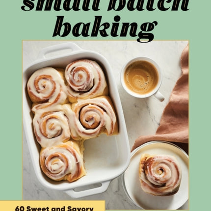 Small Batch Baking: 60 Sweet and Savory Recipes