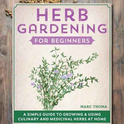 Herb Gardening for Beginners: A Simple Guide to Growing & Using Culinary and Medicinal Herbs at Home