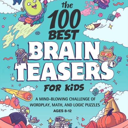 The 100 Best Brain Teasers for Kids: A Mind-Blowing Challenge of Wordplay, Math, and Logic Puzzles