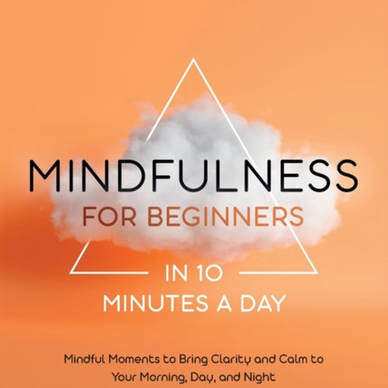 Mindfulness for Beginners in 10 Minutes a Day: Mindful Moments to Bring Clarity and Calm to Your Morning, Day, and Night