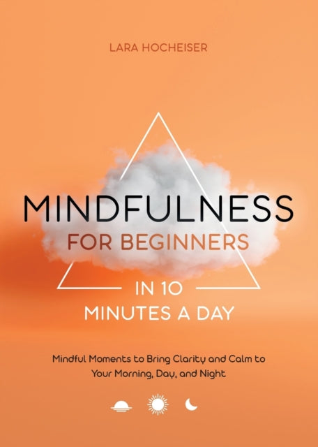 Mindfulness for Beginners in 10 Minutes a Day: Mindful Moments to Bring Clarity and Calm to Your Morning, Day, and Night