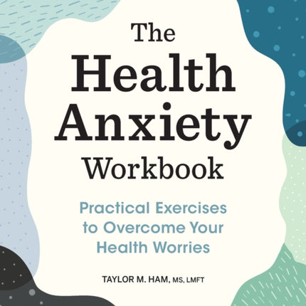 The Health Anxiety Workbook: Practical Exercises to Overcome Your