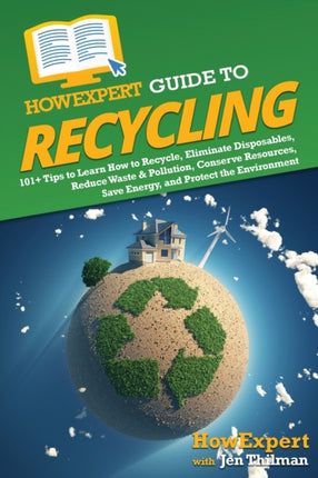 HowExpert Guide to Recycling: 101+ Tips to Learn How to Recycle, Eliminate Disposables, Reduce Waste & Pollution, Conserve Resources, Save Energy, and Protect the Environment
