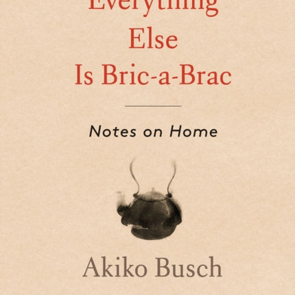 Everything Else is Bric-a-brac: Notes on Home