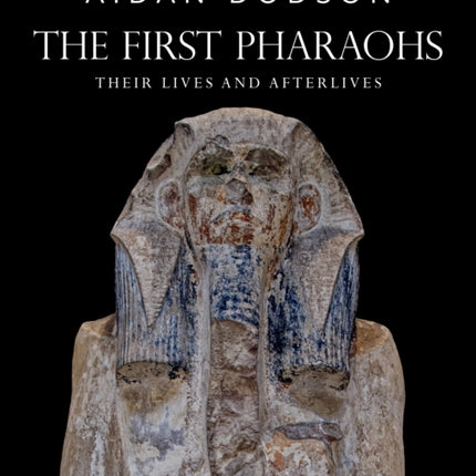 The First Pharaohs: Their Lives and Afterlives