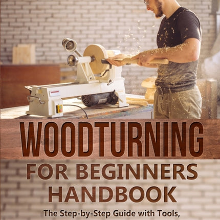 Woodturning for Beginners Handbook: The Step-by-Step Guide with Tools, Techniques, Tips and Starter Projects