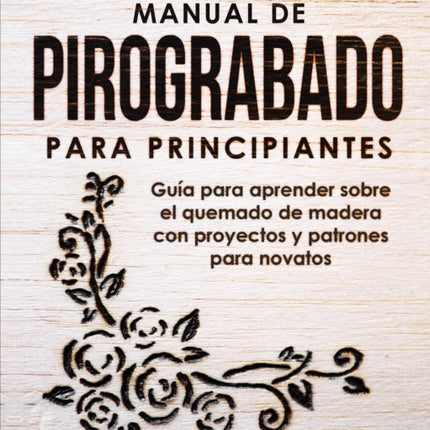 Manual de pirograbado para principiantes: Guía para aprender sobre el quemado de madera con proyectos y patrones para novatos