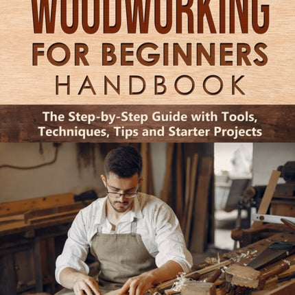 Woodworking for Beginners Handbook: The Step-by-Step Guide with Tools, Techniques, Tips and Starter Projects