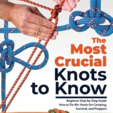 The Most Crucial Knots to Know: Beginner Step-by-Step Guide How to Tie 40+ Knots for Camping, Survival, and Preppers