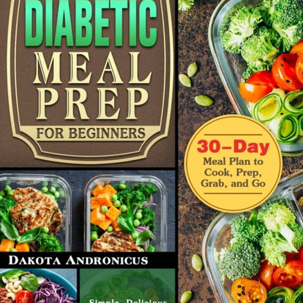 The Easy Diabetic Meal Prep for Beginners: Simple, Delicious and Healthy Diabetes Meal Prep Recipes with 30-Day Meal Plan to Cook, Prep, Grab, and Go