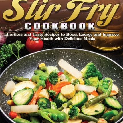 The Ultimate Stir Fry Cookbook: Effortless and Tasty Recipes to Boost Energy and Improve Your Health with Delicious Meals