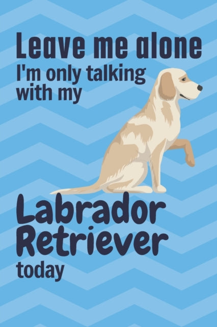 Leave me alone I'm only talking with my Labrador Retriever today: For Labrador Retriever Dog Fans