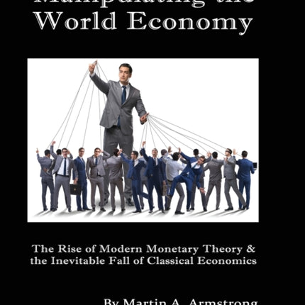 Manipulating the World Economy: The Rise of Modern Monetary Theory & the Inevitable Fall of Classical Economics - Is there an Alternative?