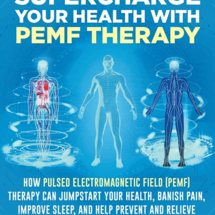 Supercharge Your Health with PEMF Therapy: How Pulsed Electromagnetic Field (PEMF) Therapy Can Jumpstart Your Health, Banish Pain, Improve Sleep, and Help Prevent and Relieve Over 80 Common Health Conditions