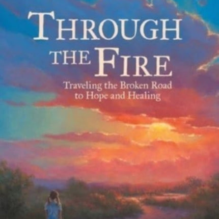 Through the Fire: Traveling the Broken Road to Hope and Healing