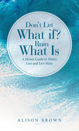 Don't Let What If? Ruin What Is: A Mom's Guide to
