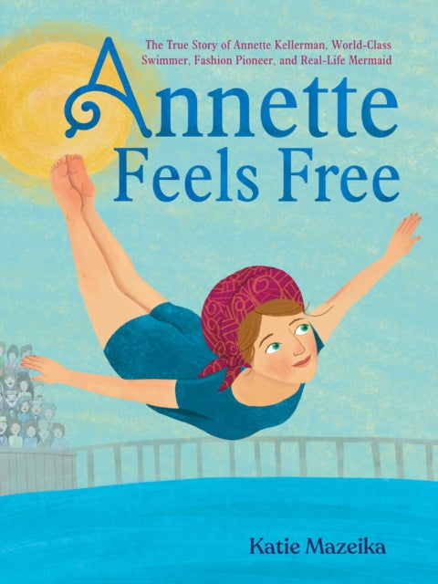 Annette Feels Free: The True Story of Annette Kellerman, World-Class Swimmer, Fashion Pioneer, and Real-Life Mermaid