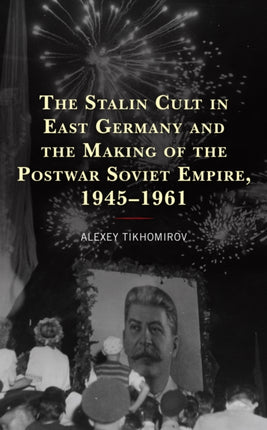 The Stalin Cult in East Germany and the Making of