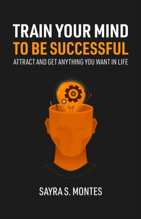 Train Your Mind To Be Successful: Attract and get anything you want in life