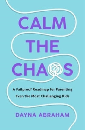 Calm the Chaos: A Fail-Proof Road Map for Parenting Even the Most Challenging Kids