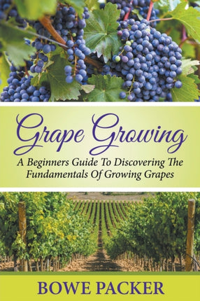 Grape Growing: A Beginners Guide To Discovering The Fundamentals Of Growing Grapes