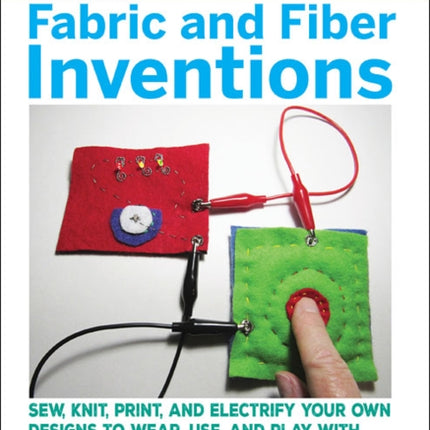 Fabric and Fiber Inventions: Sew, Knit, Print, and Electrify Your Own Designs to Wear, Use, and Play with