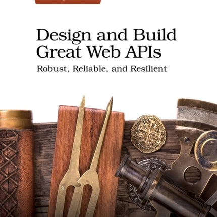 Design and Build Great Web APIs: Robust, Reliable, and Resilient