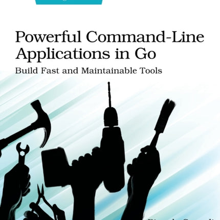 Powerful Command-Line Applications in Go: Build Fast and Maintainable Tools