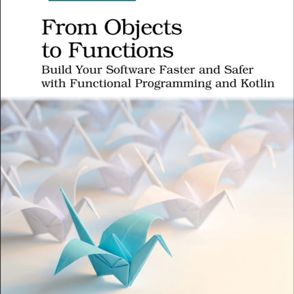 From Objects to Functions: Build Your Software Faster and Safer with Functional Programming and Kotlin