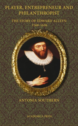 Player, Entrepreneur and Philanthropist: The Story of Edward Alleyn, 1566-1626