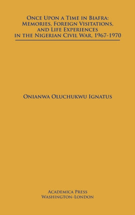 Once Upon a Time in Biafra: Memories, Foreign Visitations and Life Experiences in the Nigerian Civil War, 1967-1970