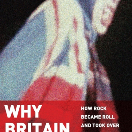 Why Britain Rocked: How Rock Became Roll and Took