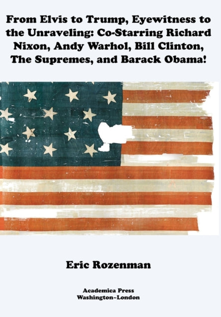 From Elvis to Trump, Eyewitness to the Unraveling: Co-Starring Richard Nixon, Andy Warhol, Bill Clinton, The Supremes, and Barack Obama!