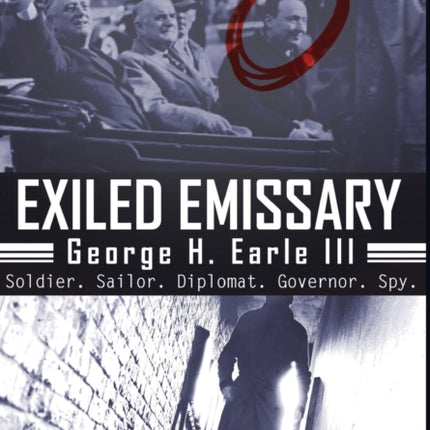 Exiled Emissary: George H. Earle, III – Soldier, Sailor, Diplomat, Governor, Spy