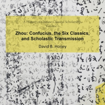 A History of Chinese Classical Scholarship, Volume I: Zhou: Confucius, the Six Classics, and Scholastic Transmission