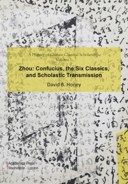 A History of Chinese Classical Scholarship, Volume I: Zhou: Confucius, the Six Classics, and Scholastic Transmission