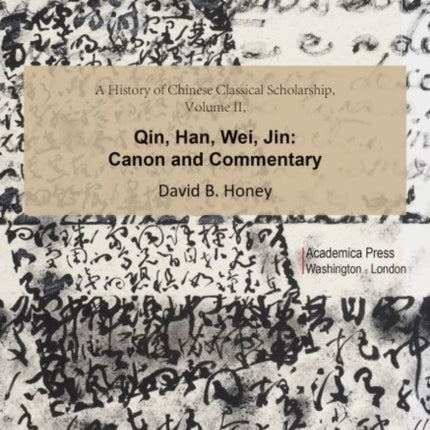 A History of Chinese Classical Scholarship, Volume II: Qin, Han, Wei, Jin: Canon and Commentary