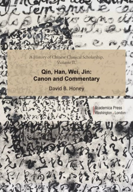 A History of Chinese Classical Scholarship, Volume II: Qin, Han, Wei, Jin: Canon and Commentary