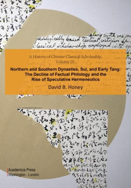 A History of Chinese Classical Scholarship, Volume III: Northern and Southern Dynasties, Sui, and Early Tang: The Decline of Factual Philology and the Rise of Speculative Hermeneutics