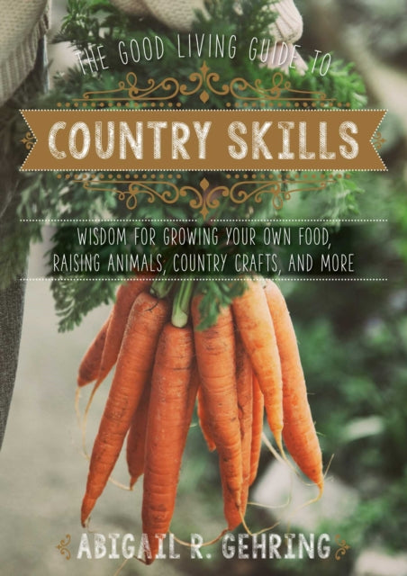 The Good Living Guide to Country Skills: Wisdom for Growing Your Own Food, Raising Animals, Canning and Fermenting, and More