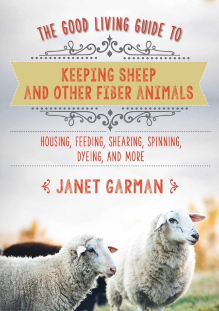 The Good Living Guide to Keeping Sheep and Other Fiber Animals: Housing, Feeding, Shearing, Spinning, Dyeing, and More: Raising Fiber Animals and Shearing, Carding, Spinning, and Dyeing Wool